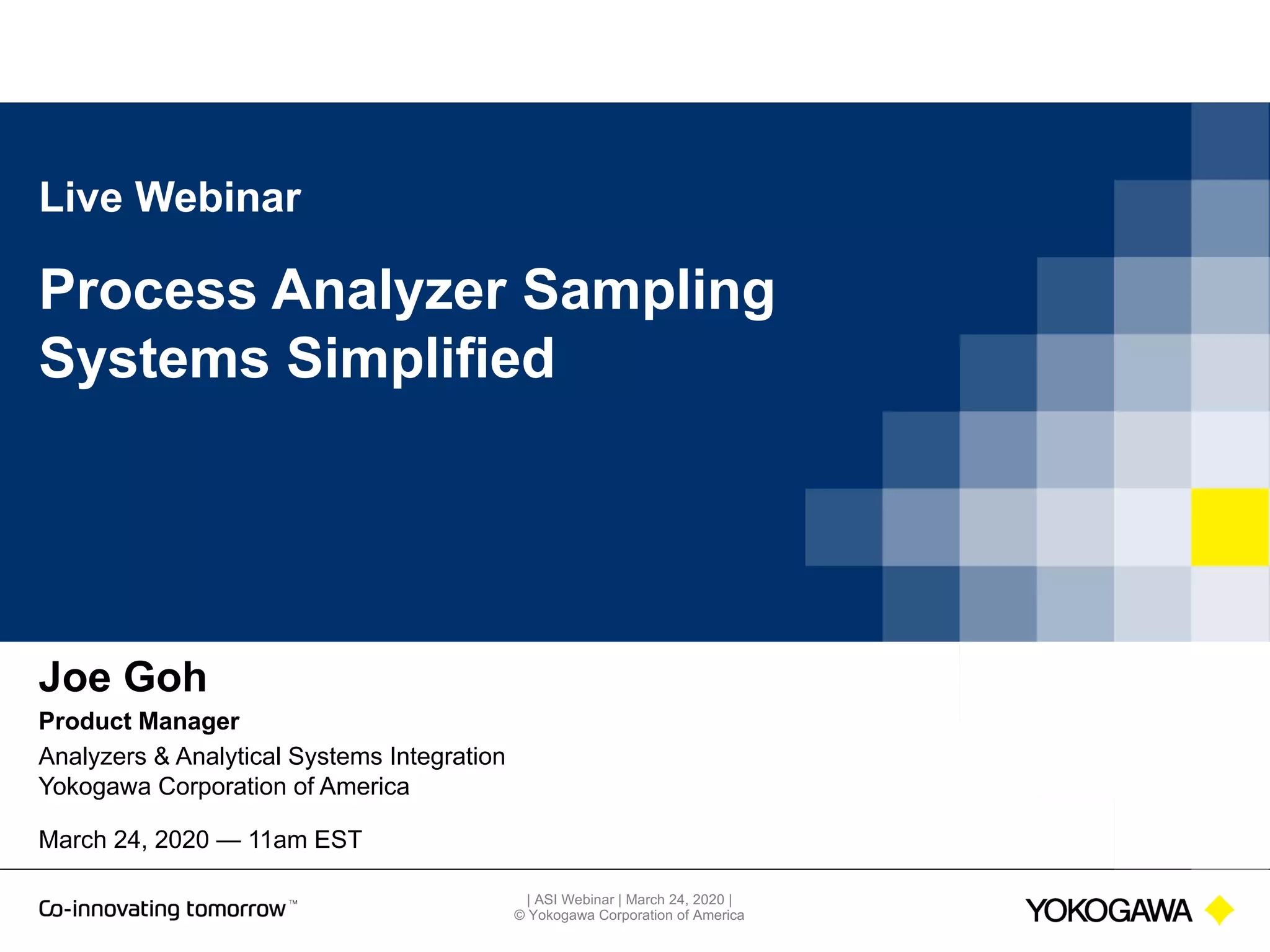 | ASI Webinar | March 24, 2020 |
© Yokogawa Corporation of America
Live Webinar
Process Analyzer Sampling
Systems Simplified
Joe Goh
Product Manager
Analyzers & Analytical Systems Integration
Yokogawa Corporation of America
March 24, 2020 — 11am EST
 