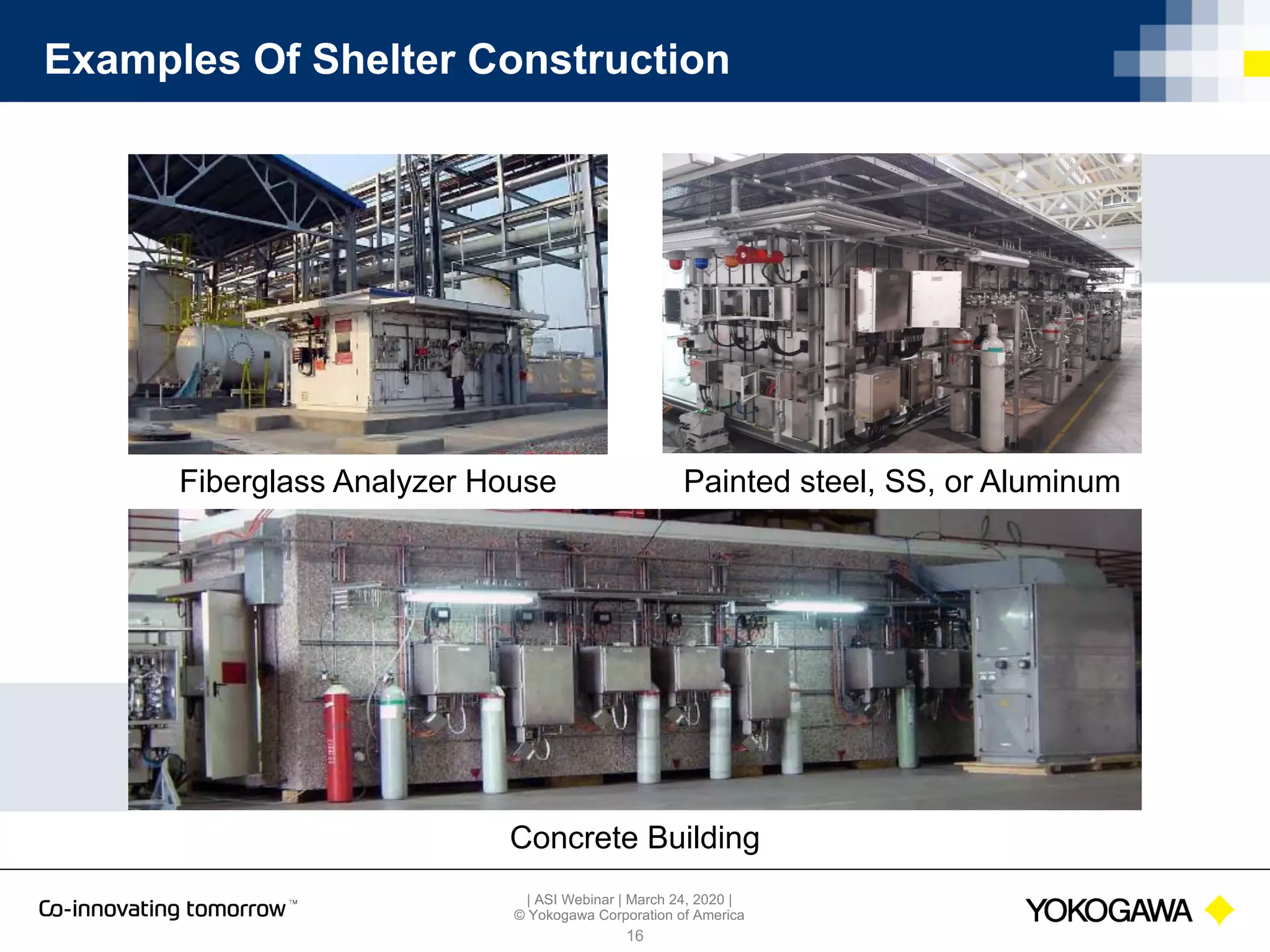 | ASI Webinar | March 24, 2020 |
© Yokogawa Corporation of America
Examples Of Shelter Construction
16
Fiberglass Analyzer House Painted steel, SS, or Aluminum
Concrete Building
 
