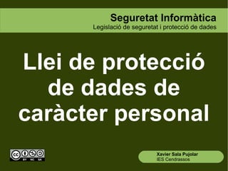 Llei de protecció
de dades de
caràcter personal
Seguretat Informàtica
Legislació de seguretat i protecció de dades
Xavier Sala Pujolar
IES Cendrassos
 