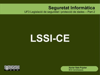Seguretat Informàtica
UF3 Legislació de seguretat i protecció de dades – Part 2




    LSSI-CE

                                   Xavier Sala Pujolar
                                   IES Cendrassos
 