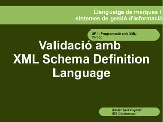 Llenguatge de marques i
sistemes de gestió d'informació
UF 1: Programació amb XML
Part 3c

Validació amb
XML Schema Definition
Language
Xavier Sala Pujolar
IES Cendrassos

 