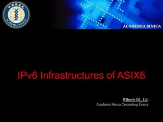 IPv6 Infrastructures of ASIX6 
Ethern M., Lin 
Academia Sinica Computing Centre 
 