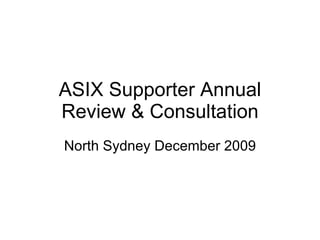 ASIX Supporter Annual Review & Consultation North Sydney December 2009 