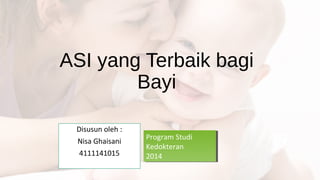 ASI yang Terbaik bagi 
Bayi 
Disusun oleh : 
Nisa Ghaisani 
4111141015 
Program Studi 
Kedokteran 
2014 
Program Studi 
Kedokteran 
2014 
 