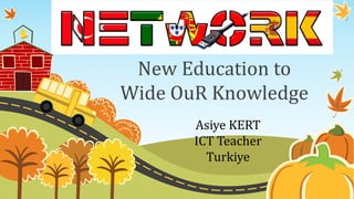New Education to
Wide OuR Knowledge
Asiye KERT
ICT Teacher
Turkiye
 