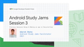 Android Study Jams
Session 3
Adarsh Shete
Android Study Jams Facilitator
2021
Previous Sessions Recap & Making an app in RecyclerView
 