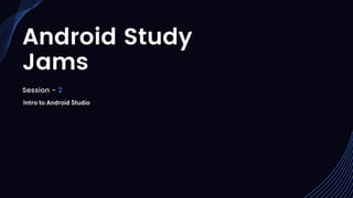 Android Study
Jams
Session - 2
Intro to Android Studio
 