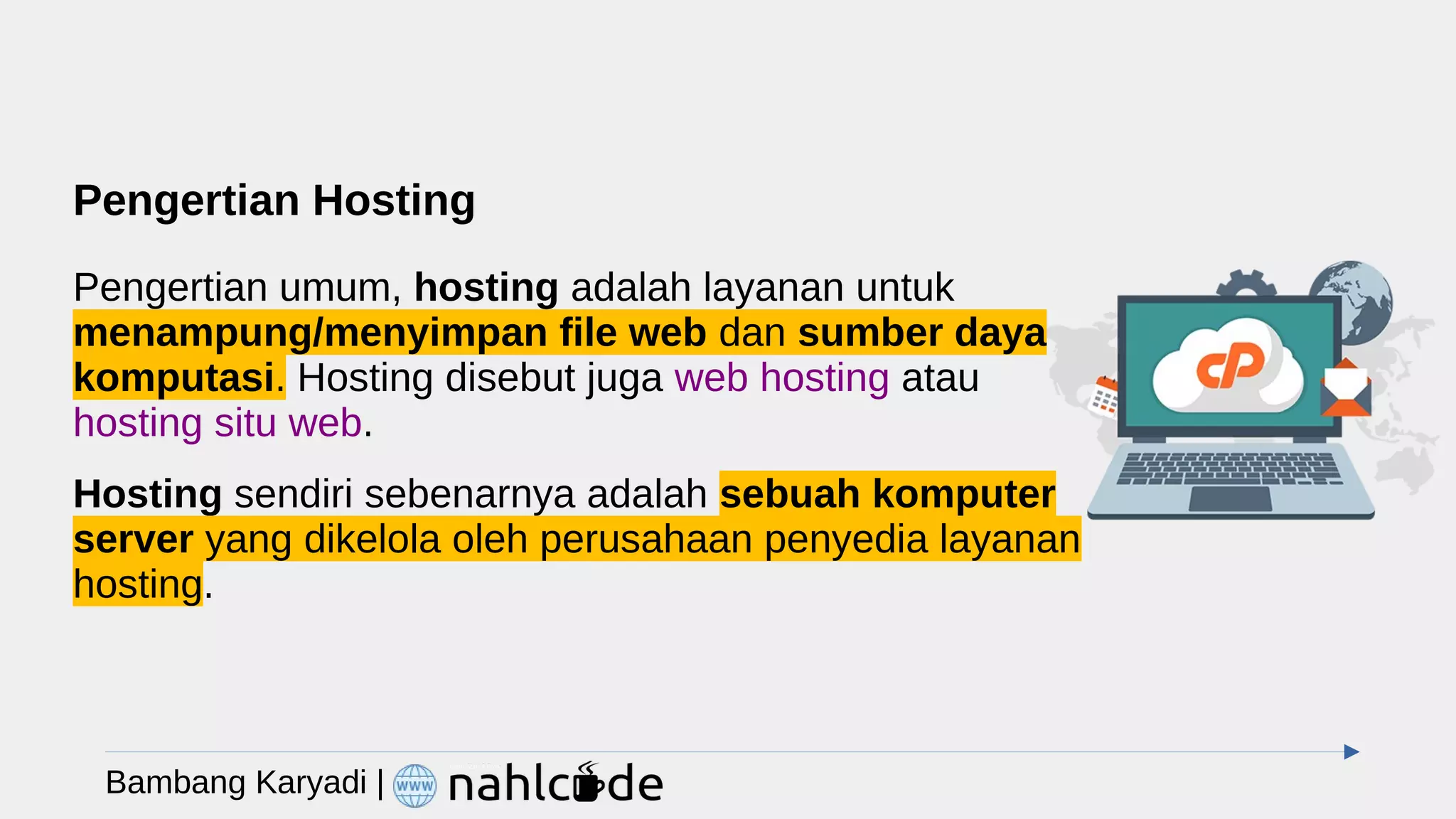 Pengertian Hosting
Pengertian umum, hosting adalah layanan untuk
menampung/menyimpan file web dan sumber daya
komputasi. Hosting disebut juga web hosting atau
hosting situ web.
Hosting sendiri sebenarnya adalah sebuah komputer
server yang dikelola oleh perusahaan penyedia layanan
hosting.
Bambang Karyadi |
 