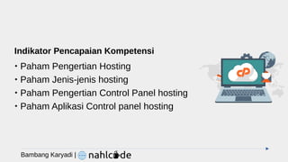 Indikator Pencapaian Kompetensi

Paham Pengertian Hosting

Paham Jenis-jenis hosting

Paham Pengertian Control Panel hosting

Paham Aplikasi Control panel hosting
Bambang Karyadi |
 