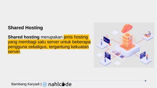 Shared Hosting
Shared hosting merupakan jenis hosting
yang membagi satu server untuk beberapa
pengguna sekaligus, tergantung kekuatan
server.
Bambang Karyadi |
 