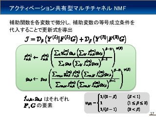 アクティベーション共有型マルチチャネル NMF
補助関数を各変数で微分し，補助変数の等号成立条件を
代入することで更新式を導出
17
はそれぞれ
の要素
 