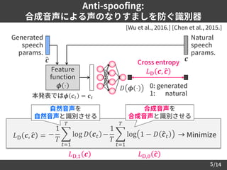 /14
Anti-spoofing:
合成音声による声のなりすましを防ぐ識別器
5
ො𝒄 Cross entropy
𝐿D 𝒄, ො𝒄
0: generated
1: natural
[Wu et al., 2016.] [Chen et al...