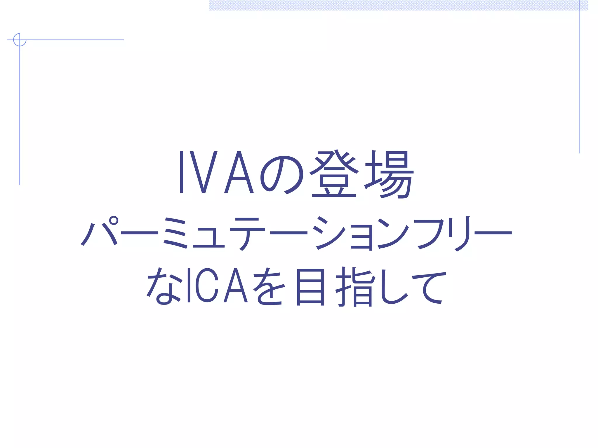 IVAの登場
パーミュテーションフリー
なICAを目指して
 