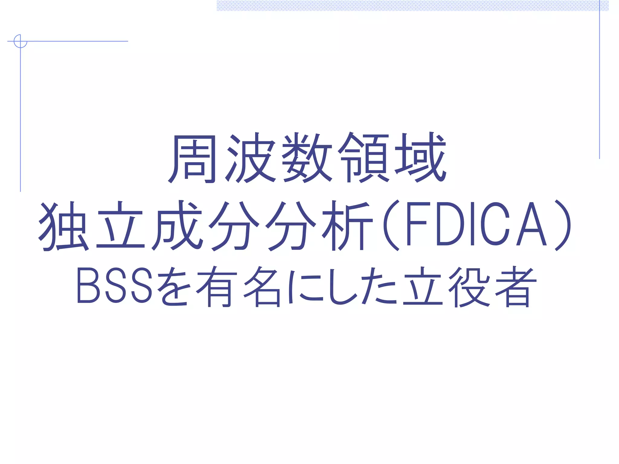 周波数領域
独立成分分析（FDICA）
BSSを有名にした立役者
 