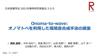 Onoma-to-wave:
オノマトペを利⽤した環境⾳合成⼿法の提案
☆ 岡本 悠希1，井本 桂右2,1，⾼道 慎之介3，⼭⻄ 良典4,1，福森 隆寛1，⼭下 洋⼀1
⽴命館⼤学1，同志社⼤学2，東⼤院3，関⻄⼤学4
Mar. 11, 2021
⽇本⾳響学会 2021年春季研究発表会 2-2-5
 