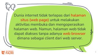 Dunia internet tidak terlepas dari halaman
situs (web page) untuk melakukan
aktivitas membuka dan mengoperasikan
halaman web. Namun, halaman web tidak
dapat diakses tanpa adanya web browser
dimana sebagai client dari web server.
6
 