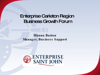Enterprise Carleton Region  Business Growth Forum Dianna Barton Manager, Business Support 