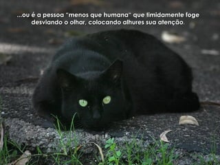 ...ou é a pessoa “menos que humana“ que timidamente foge...ou é a pessoa “menos que humana“ que timidamente foge
desviando o olhar, colocando alhures sua atençãodesviando o olhar, colocando alhures sua atenção..
 