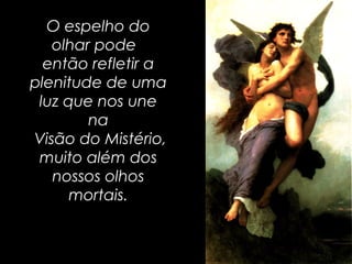O espelho do
olhar pode
então refletir a
plenitude de uma
luz que nos une
na
Visão do Mistério,
muito além dos
nossos olhos
mortais.
 