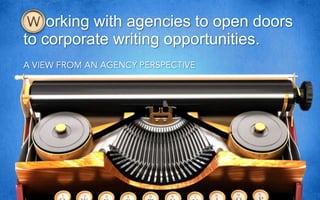 orking with agencies to open doors to corporate writing opportunities. A VIEW FROM AN AGENCY PERSPECTIVE 