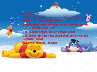  Menguji server 
• Sambungkan komputer server dengan switch 
dengan kabel fiber optik 
• Sambungkan komputer client-client dengan switch 
dengan kabel UTP 
• Tes koneksi antara server dengan client 
• Tes semua aplikasi yang disediakan server melalui 
komputer client. 
 Memonitor kinerja jaringan 
 