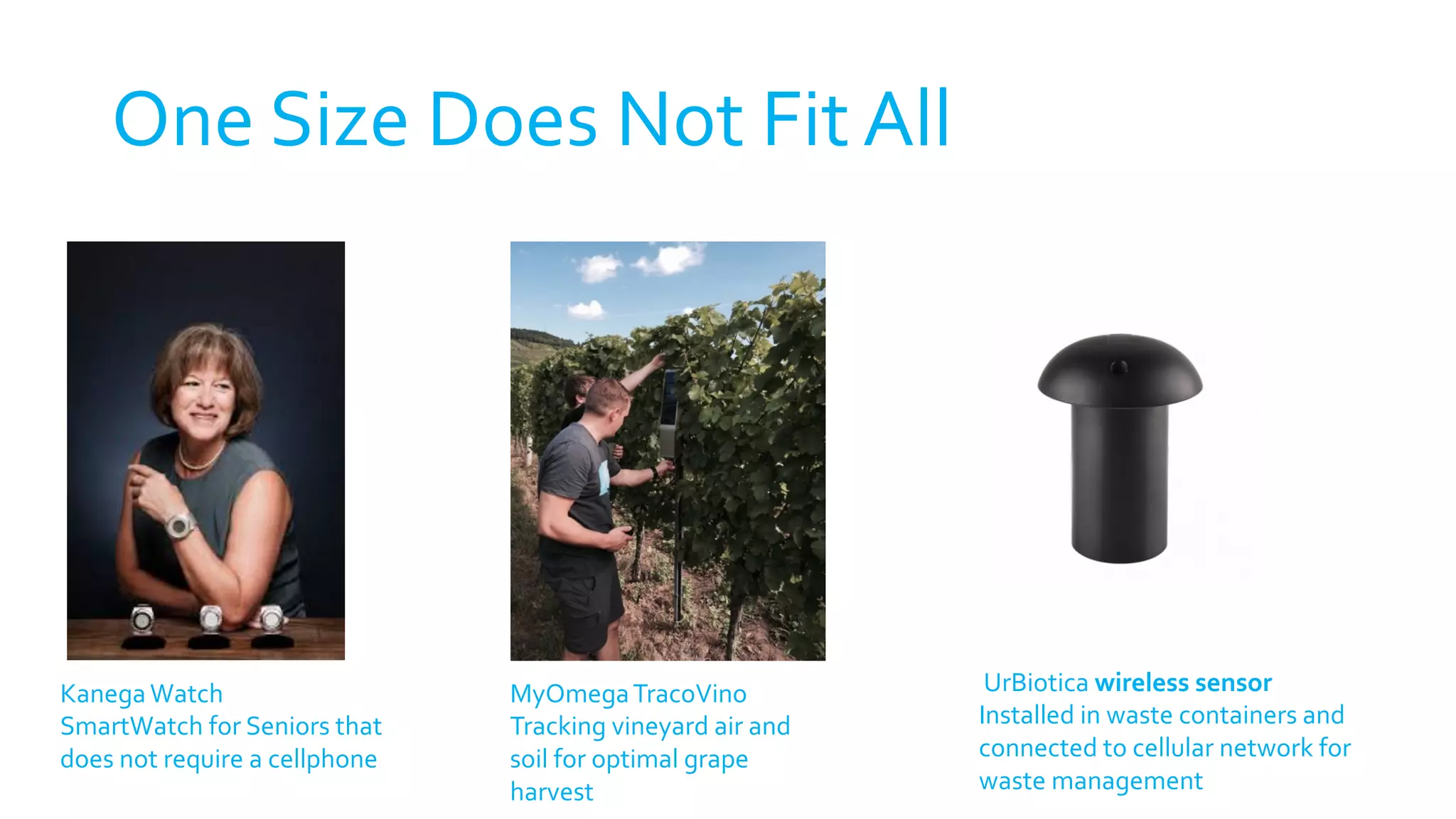 One Size Does Not Fit All
KanegaWatch
SmartWatch for Seniors that
does not require a cellphone
MyOmegaTracoVino
Tracking vineyard air and
soil for optimal grape
harvest
UrBiotica wireless sensor
Installed in waste containers and
connected to cellular network for
waste management
 