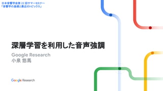 Google Research
小泉 悠馬
深層学習を利用した音声強調
日本音響学会第 22 回サマーセミナー
「音響学の基礎と最近のトピックス」
 