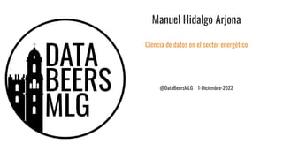 Manuel Hidalgo Arjona
Ciencia de datos en el sector energético
@DataBeersMLG 1-Diciembre-2022
 