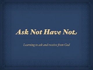 Ask Not Have Not
 Learning to ask and receive !om God
 