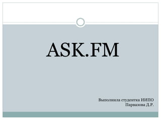ASK.FM
Выполнила студентка ИИПО
Парвазова Д.Р.
 