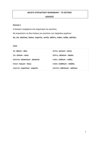 1
ΜΕΛΕΤΗ ΣΥΝΤΑΚΤΙΚΟΥ ΦΑΙΝΟΜΕΝΟΥ – ΤΟ ΣΟΥΠΙΝΟ
ΑΣΚΗΣΕΙΣ
Άσκηση Ι.
Η άσκηση Ι αναφέρεται στο σχηματισμό του σουπίνου.
Να σχημ...