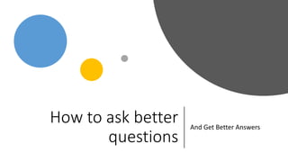 How to ask better
questions
And Get Better Answers
 
