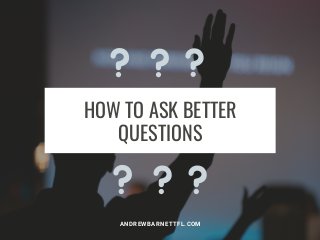 HOW TO ASK BETTER
QUESTIONS
ANDREWBARNETTFL.COM
 