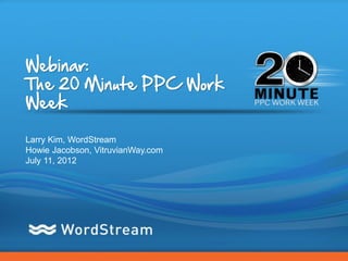 Webinar:
The 20 Minute PPC Work
Week

Larry Kim, WordStream
Howie Jacobson, VitruvianWay.com
July 11, 2012




                                   CONFIDENTIAL – DO NOT DISTRIBUTE   1
 
