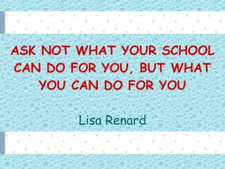 ASK NOT WHAT YOUR SCHOOL CAN DO FOR YOU, BUT WHAT YOU CAN DO FOR YOU Lisa Renard 