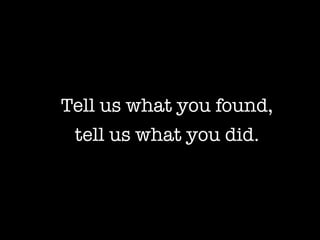 Tell us what you found,
 tell us what you did.