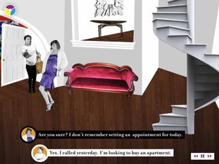 Are you sure? I don’t remember setting an appointment for today.


     Yes, I called yesterday. I’m looking to buy an apartment.
 