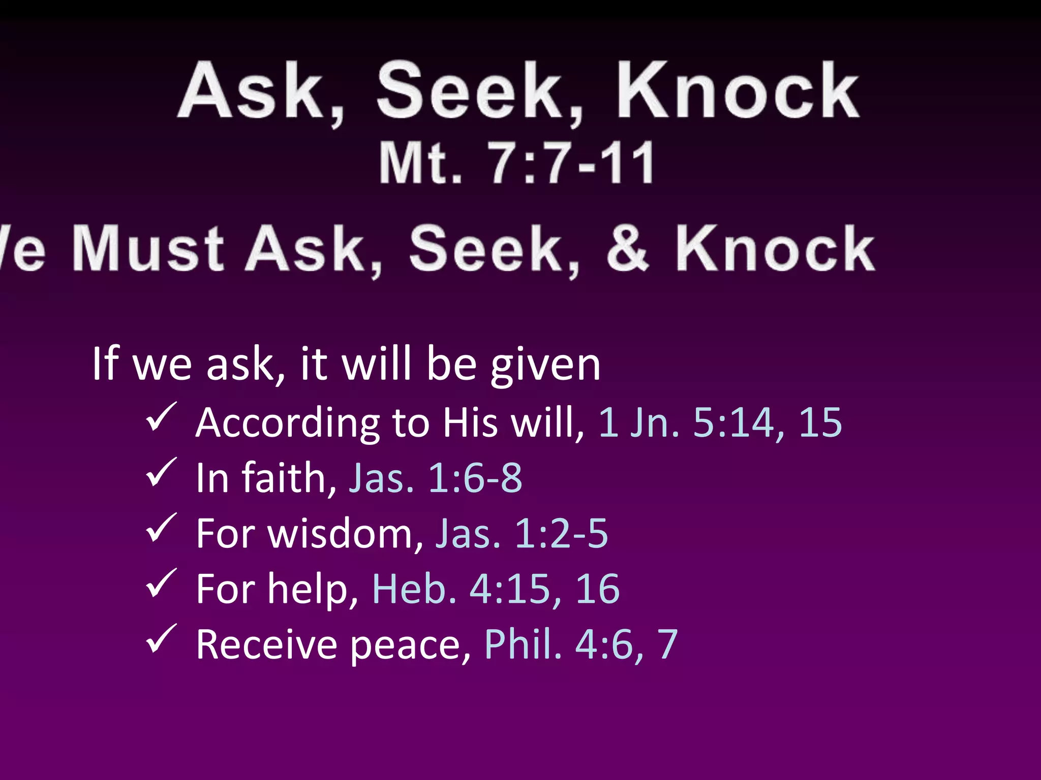 If we ask, it will be given
According to His will, 1 Jn. 5:14, 15
In faith, Jas. 1:6-8
For wisdom, Jas. 1:2-5
For help, Heb. 4:15, 16
Receive peace, Phil. 4:6, 7