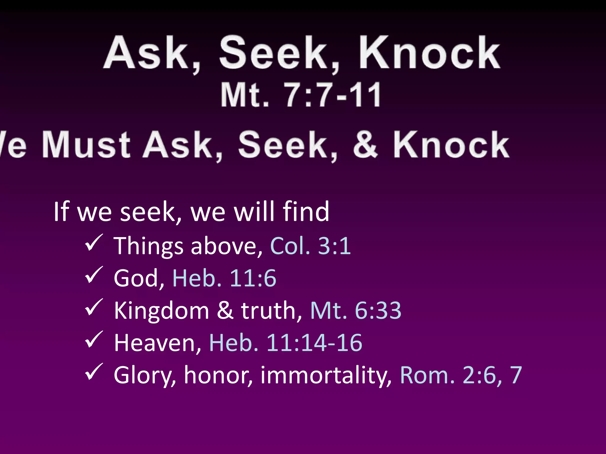 If we seek, we will find
Things above, Col. 3:1
God, Heb. 11:6
Kingdom & truth, Mt. 6:33
Heaven, Heb. 11:14-16
Glory, honor, immortality, Rom. 2:6, 7