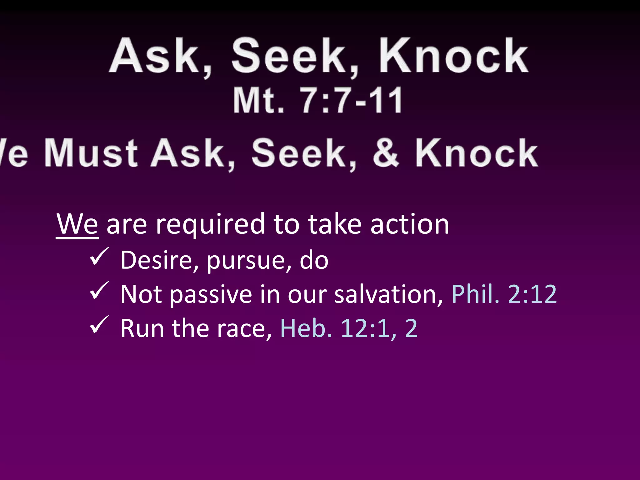 We are required to take action
Desire, pursue, do
Not passive in our salvation, Phil. 2:12
Run the race, Heb. 12:1, 2