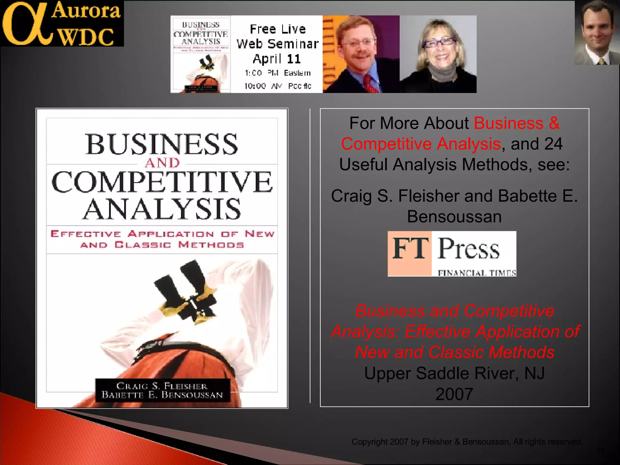 For More About  Business & Competitive Analysis , and 24  Useful Analysis Methods, see: Craig S. Fleisher and Babette E. Bensoussan Business and Competitive Analysis: Effective Application of New and Classic Methods Upper Saddle River, NJ 2007 Copyright 2007 by Fleisher & Bensoussan, All rights reserved. 