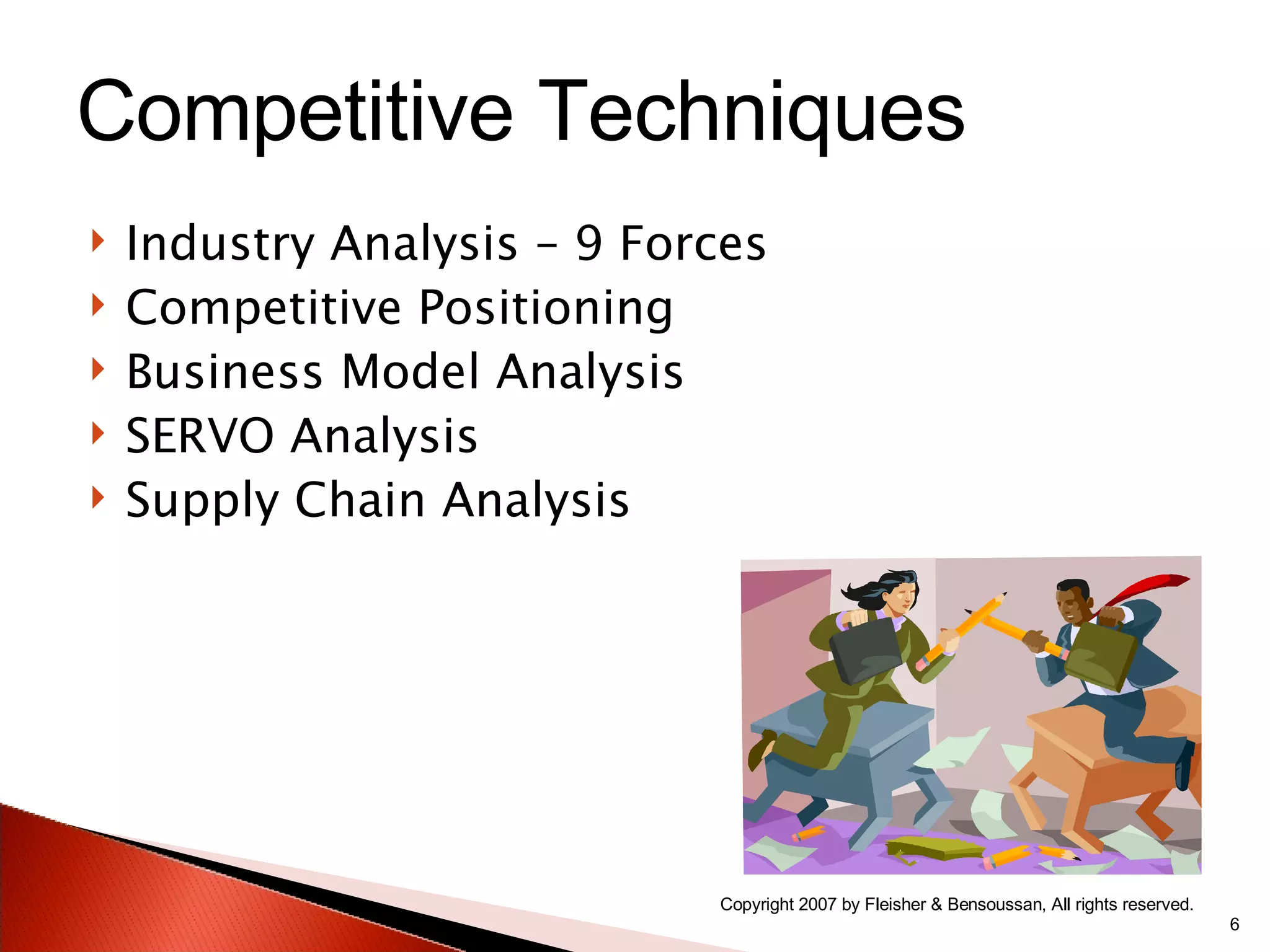 Industry Analysis – 9 Forces Competitive Positioning Business Model Analysis SERVO Analysis Supply Chain Analysis Copyright 2007 by Fleisher & Bensoussan, All rights reserved. Competitive Techniques 