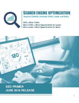 I
SEO PRIMER
JUNE 2016 RELEASE
SEARCH ENGINE OPTIMIZATION
SEO = More Traffic
More Traffic = More Opportunities for Leads
More Leads = More Opportunities for Sales
Improve Visibility. Increase Traffic, Leads, and Sales.
 