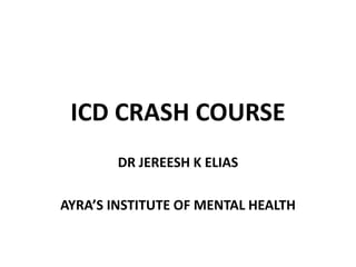 ICD CRASH COURSE
DR JEREESH K ELIAS
AYRA’S INSTITUTE OF MENTAL HEALTH
 