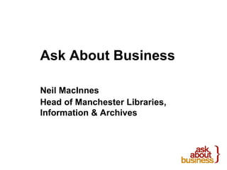 Ask About Business 
Neil MacInnes 
Head of Manchester Libraries, 
Information & Archives 
 
