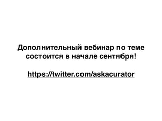 Дополнительный вебинар по теме
состоится в начале сентября!4
!
https://twitter.com/askacurator
 