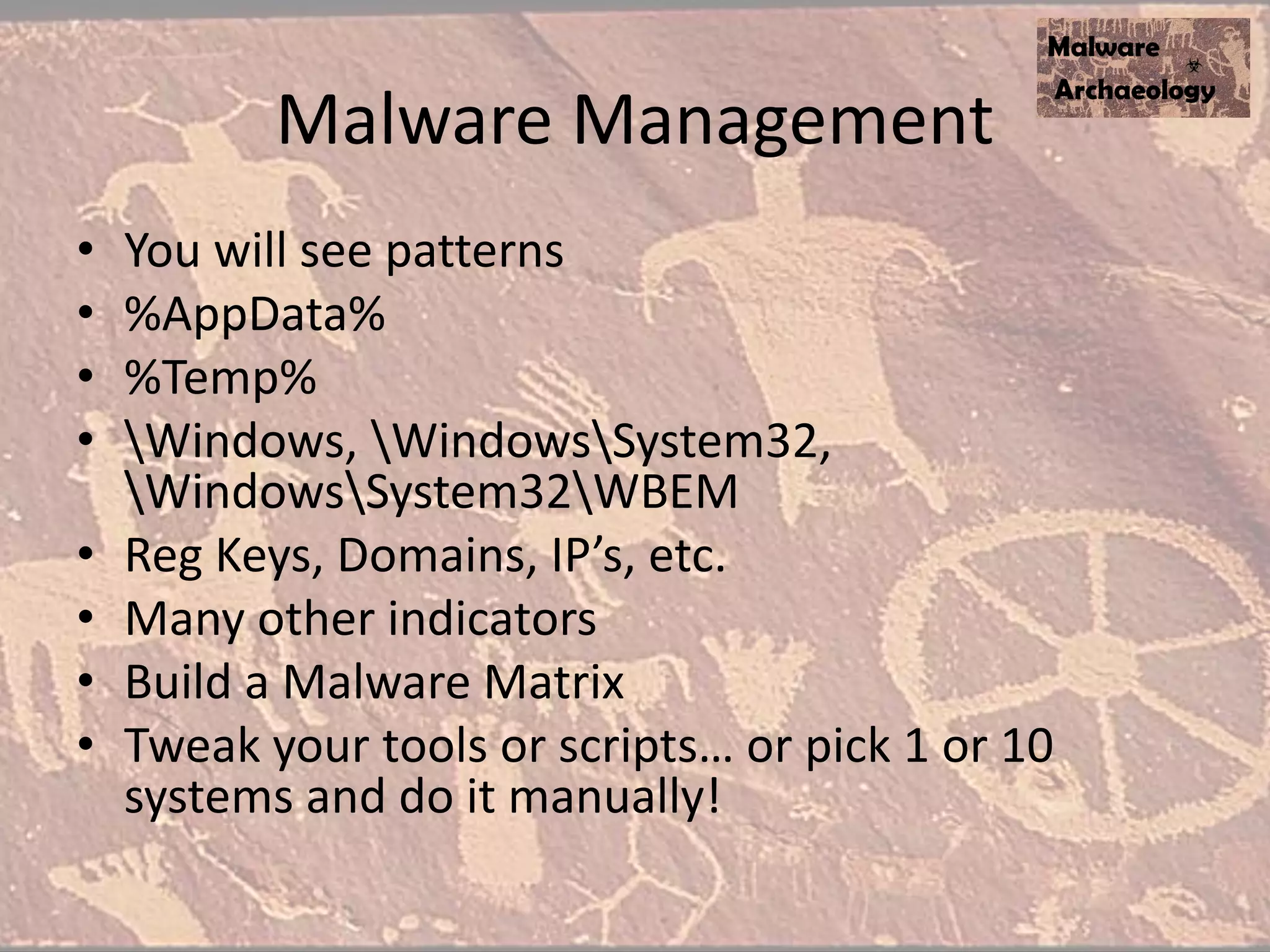 Malware Management
• You will see patterns
• %AppData%
• %Temp%
• Windows, WindowsSystem32,
WindowsSystem32WBEM
• Reg Keys, Domains, IP’s, etc.
• Many other indicators
• Build a Malware Matrix
• Tweak your tools or scripts… or pick 1 or 10
systems and do it manually!
 