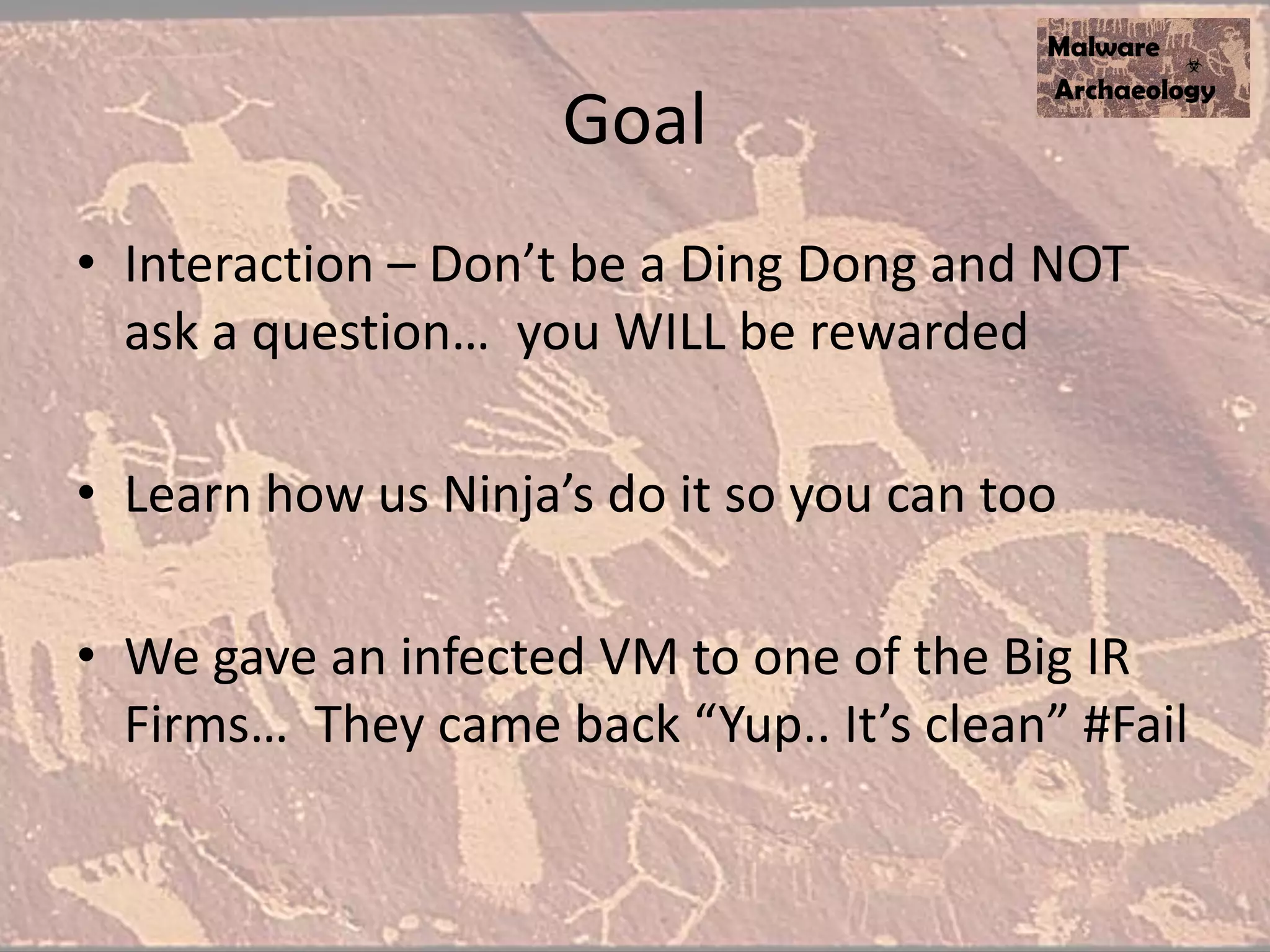 Goal
• Interaction – Don’t be a Ding Dong and NOT
ask a question… you WILL be rewarded
• Learn how us Ninja’s do it so you can too
• We gave an infected VM to one of the Big IR
Firms… They came back “Yup.. It’s clean” #Fail
 