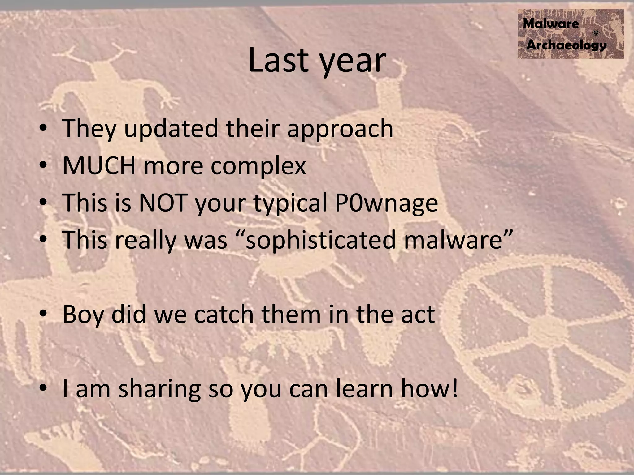 Last year
• They updated their approach
• MUCH more complex
• This is NOT your typical P0wnage
• This really was “sophisticated malware”
• Boy did we catch them in the act
• I am sharing so you can learn how!
 