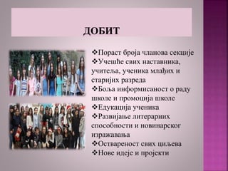 Пораст броја чланова секције
Учешће свих наставника,
учитеља, ученика млађих и
старијих разреда
Боља информисаност о раду
школе и промоција школе
Едукација ученика
Развијање литерарних
способности и новинарског
изражавања
Оствареност свих циљева
Нове идеје и пројекти
 